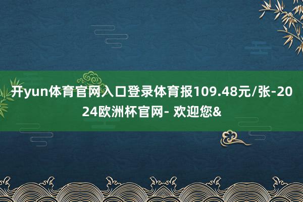 开yun体育官网入口登录体育报109.48元/张-2024欧洲杯官网- 欢迎您&