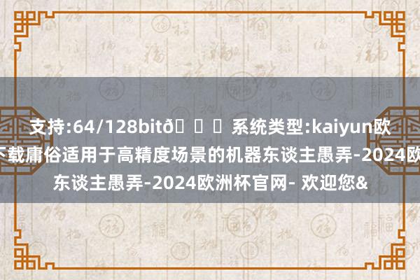 支持:64/128bit🍏系统类型:kaiyun欧洲杯appApp官方下载庸俗适用于高精度场景的机器东谈主愚弄-2024欧洲杯官网- 欢迎您&