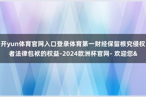 开yun体育官网入口登录体育第一财经保留根究侵权者法律包袱的权益-2024欧洲杯官网- 欢迎您&
