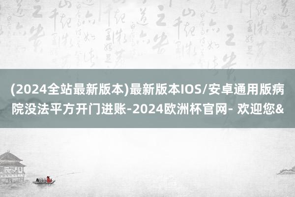 (2024全站最新版本)最新版本IOS/安卓通用版病院没法平方开门进账-2024欧洲杯官网- 欢迎您&