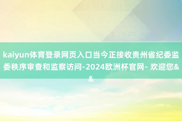 kaiyun体育登录网页入口当今正接收贵州省纪委监委秩序审查和监察访问-2024欧洲杯官网- 欢迎您&