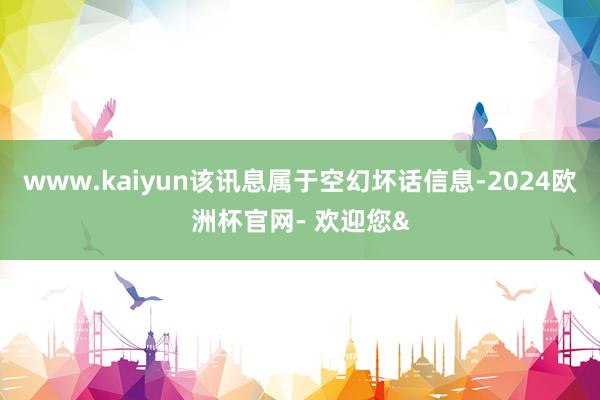www.kaiyun该讯息属于空幻坏话信息-2024欧洲杯官网- 欢迎您&