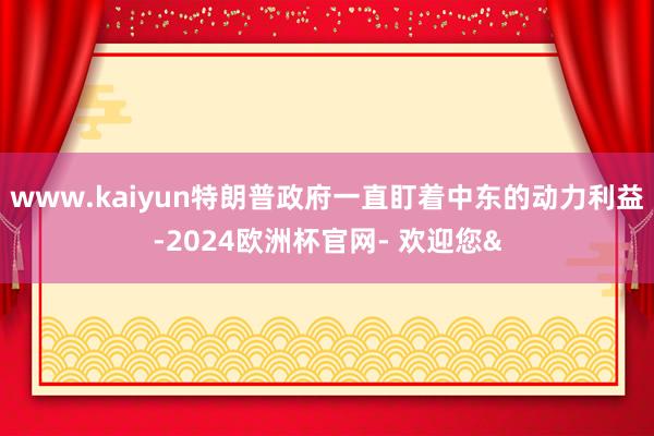 www.kaiyun特朗普政府一直盯着中东的动力利益-2024欧洲杯官网- 欢迎您&