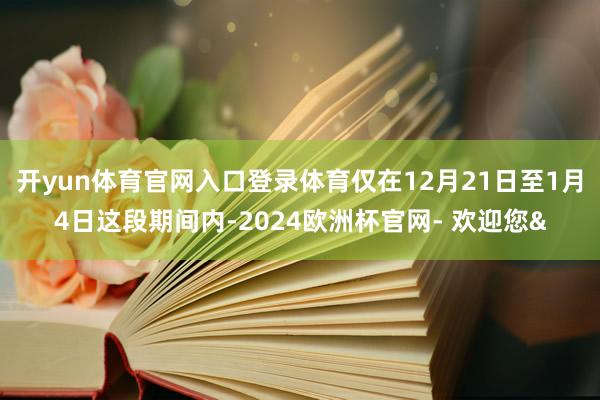 开yun体育官网入口登录体育仅在12月21日至1月4日这段期间内-2024欧洲杯官网- 欢迎您&