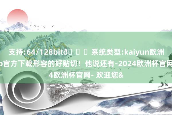 支持:64/128bit🍏系统类型:kaiyun欧洲杯appApp官方下载形容的好贴切!他说还有-2024欧洲杯官网- 欢迎您&