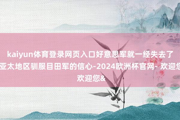 kaiyun体育登录网页入口好意思军就一经失去了在亚太地区驯服目田军的信心-2024欧洲杯官网- 欢迎您&
