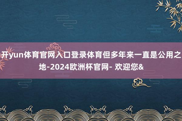 开yun体育官网入口登录体育但多年来一直是公用之地-2024欧洲杯官网- 欢迎您&