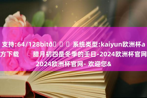 支持:64/128bit🍏系统类型:kaiyun欧洲杯appApp官方下载 腊月初四是冬季的壬日-2024欧洲杯官网- 欢迎您&