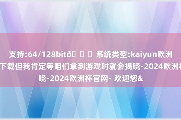支持:64/128bit🍏系统类型:kaiyun欧洲杯appApp官方下载但我肯定等咱们拿到游戏时就会揭晓-2024欧洲杯官网- 欢迎您&