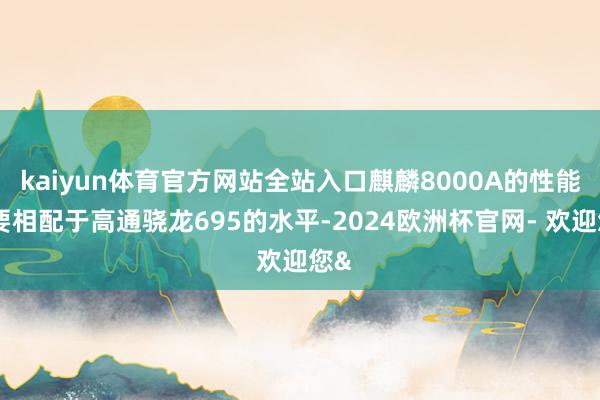kaiyun体育官方网站全站入口麒麟8000A的性能大要相配于高通骁龙695的水平-2024欧洲杯官网- 欢迎您&
