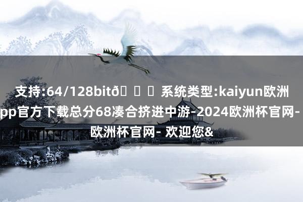 支持:64/128bit🍏系统类型:kaiyun欧洲杯appApp官方下载总分68凑合挤进中游-2024欧洲杯官网- 欢迎您&