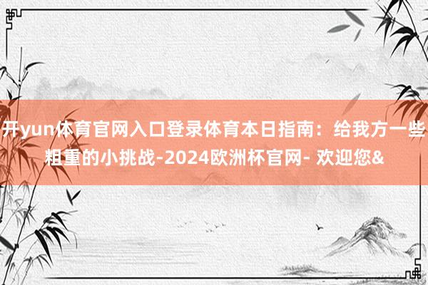 开yun体育官网入口登录体育本日指南：给我方一些粗重的小挑战-2024欧洲杯官网- 欢迎您&