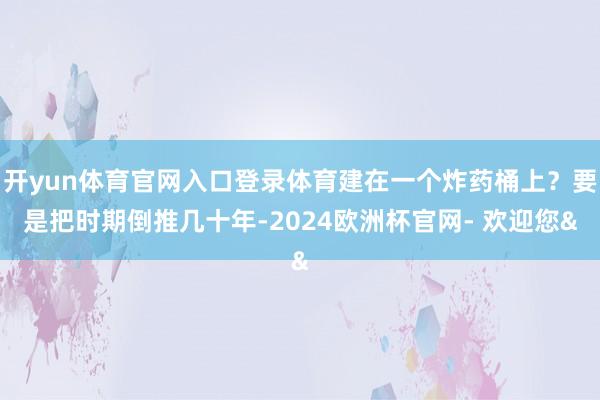 开yun体育官网入口登录体育建在一个炸药桶上？要是把时期倒推几十年-2024欧洲杯官网- 欢迎您&