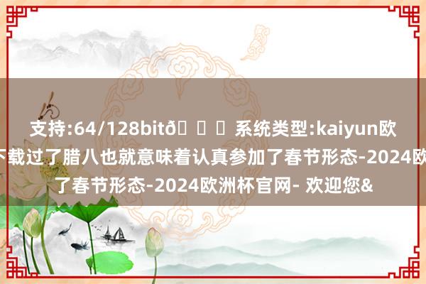 支持:64/128bit🍏系统类型:kaiyun欧洲杯appApp官方下载过了腊八也就意味着认真参加了春节形态-2024欧洲杯官网- 欢迎您&