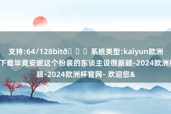 支持:64/128bit🍏系统类型:kaiyun欧洲杯appApp官方下载毕竟安妮这个扮装的东谈主设很新颖-2024欧洲杯官网- 欢迎您&