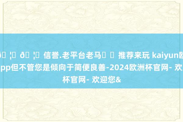 🦄🦄信誉.老平台老马✔️推荐来玩 kaiyun欧洲杯app但不管您是倾向于简便良善-2024欧洲杯官网- 欢迎您&