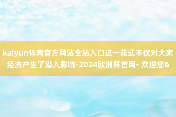 kaiyun体育官方网站全站入口这一花式不仅对大家经济产生了潜入影响-2024欧洲杯官网- 欢迎您&