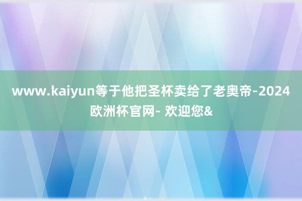 www.kaiyun等于他把圣杯卖给了老奥帝-2024欧洲杯官网- 欢迎您&