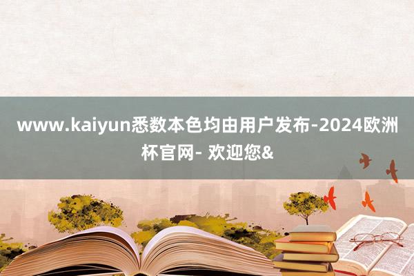 www.kaiyun悉数本色均由用户发布-2024欧洲杯官网- 欢迎您&