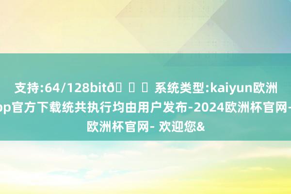 支持:64/128bit🍏系统类型:kaiyun欧洲杯appApp官方下载统共执行均由用户发布-2024欧洲杯官网- 欢迎您&