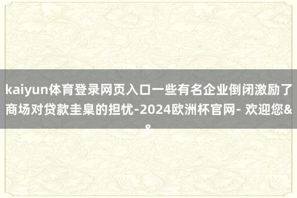 kaiyun体育登录网页入口一些有名企业倒闭激励了商场对贷款圭臬的担忧-2024欧洲杯官网- 欢迎您&