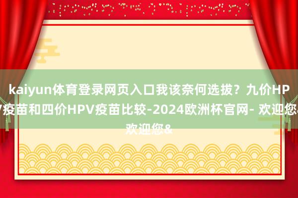 kaiyun体育登录网页入口我该奈何选拔？九价HPV疫苗和四价HPV疫苗比较-2024欧洲杯官网- 欢迎您&