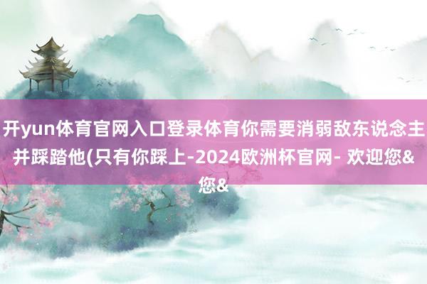 开yun体育官网入口登录体育你需要消弱敌东说念主并踩踏他(只有你踩上-2024欧洲杯官网- 欢迎您&