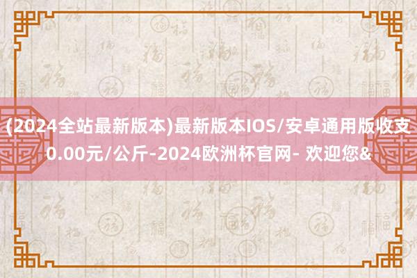 (2024全站最新版本)最新版本IOS/安卓通用版收支0.00元/公斤-2024欧洲杯官网- 欢迎您&