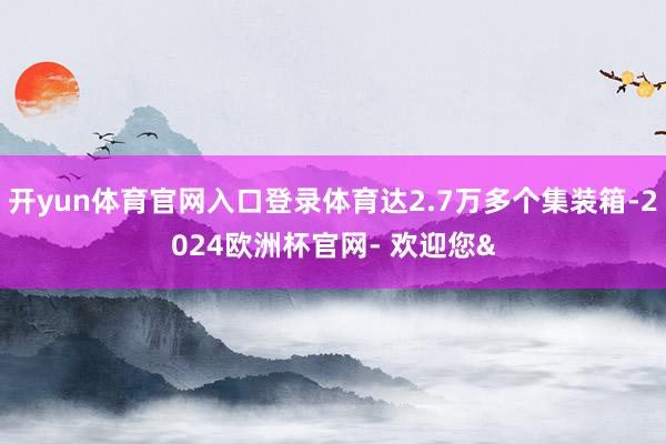 开yun体育官网入口登录体育达2.7万多个集装箱-2024欧洲杯官网- 欢迎您&