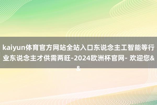 kaiyun体育官方网站全站入口东说念主工智能等行业东说念主才供需两旺-2024欧洲杯官网- 欢迎您&