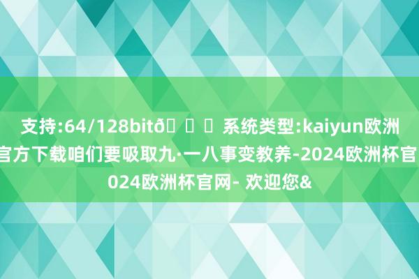 支持:64/128bit🍏系统类型:kaiyun欧洲杯appApp官方下载咱们要吸取九·一八事变教养-2024欧洲杯官网- 欢迎您&