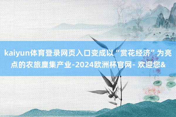 kaiyun体育登录网页入口变成以“赏花经济”为亮点的农旅麇集产业-2024欧洲杯官网- 欢迎您&