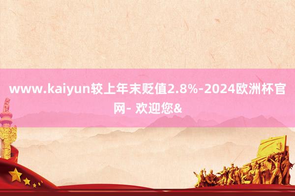 www.kaiyun较上年末贬值2.8%-2024欧洲杯官网- 欢迎您&