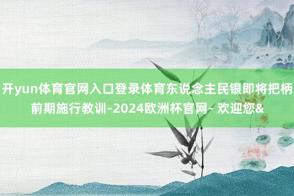 开yun体育官网入口登录体育东说念主民银即将把柄前期施行教训-2024欧洲杯官网- 欢迎您&