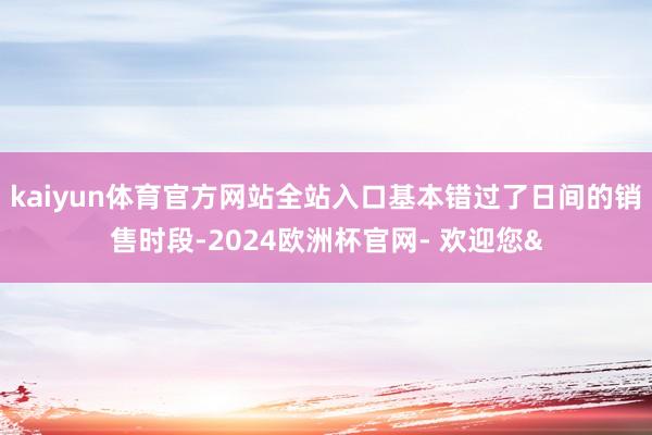 kaiyun体育官方网站全站入口基本错过了日间的销售时段-2024欧洲杯官网- 欢迎您&