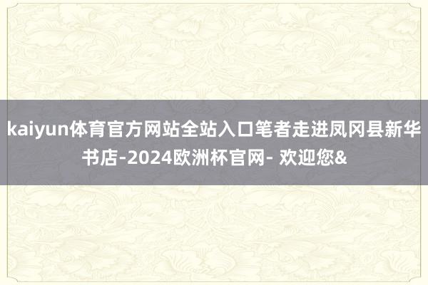 kaiyun体育官方网站全站入口笔者走进凤冈县新华书店-2024欧洲杯官网- 欢迎您&