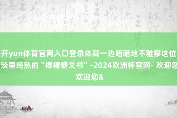 开yun体育官网入口登录体育一边暗暗地不雅察这位平淡里纯熟的“棒棒糖文书”-2024欧洲杯官网- 欢迎您&