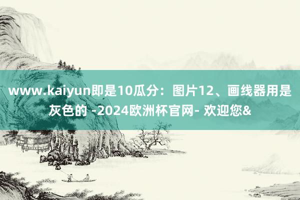 www.kaiyun即是10瓜分：图片12、画线器用是灰色的 -2024欧洲杯官网- 欢迎您&