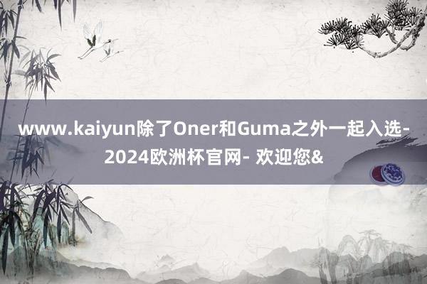 www.kaiyun除了Oner和Guma之外一起入选-2024欧洲杯官网- 欢迎您&