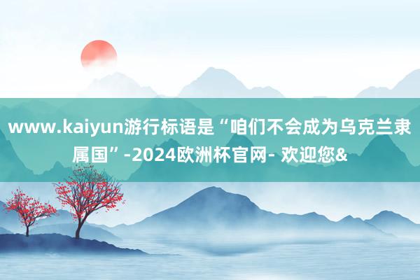 www.kaiyun游行标语是“咱们不会成为乌克兰隶属国”-2024欧洲杯官网- 欢迎您&