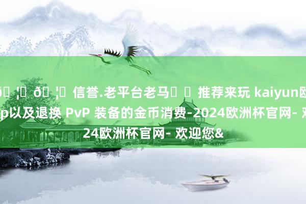 🦄🦄信誉.老平台老马✔️推荐来玩 kaiyun欧洲杯app以及退换 PvP 装备的金币消费-2024欧洲杯官网- 欢迎您&