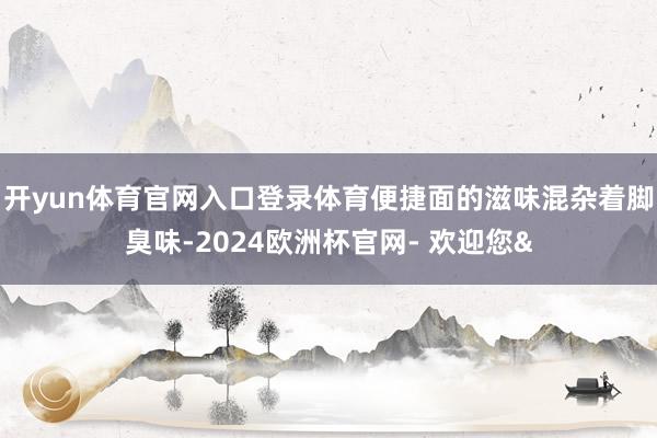 开yun体育官网入口登录体育便捷面的滋味混杂着脚臭味-2024欧洲杯官网- 欢迎您&