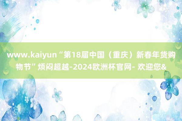www.kaiyun“第18届中国（重庆）新春年货购物节”烦闷超越-2024欧洲杯官网- 欢迎您&