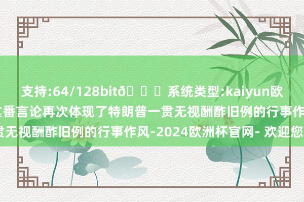 支持:64/128bit🍏系统类型:kaiyun欧洲杯appApp官方下载这番言论再次体现了特朗普一贯无视酬酢旧例的行事作风-2024欧洲杯官网- 欢迎您&