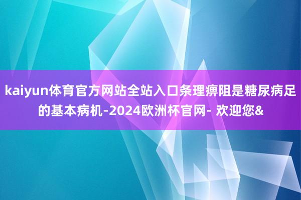kaiyun体育官方网站全站入口条理痹阻是糖尿病足的基本病机-2024欧洲杯官网- 欢迎您&