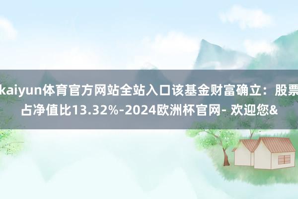kaiyun体育官方网站全站入口该基金财富确立：股票占净值比13.32%-2024欧洲杯官网- 欢迎您&