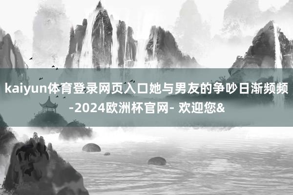 kaiyun体育登录网页入口她与男友的争吵日渐频频-2024欧洲杯官网- 欢迎您&