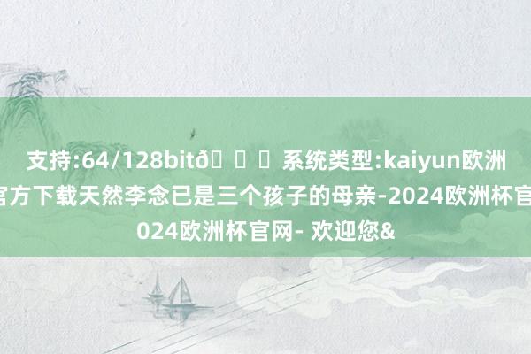 支持:64/128bit🍏系统类型:kaiyun欧洲杯appApp官方下载天然李念已是三个孩子的母亲-2024欧洲杯官网- 欢迎您&
