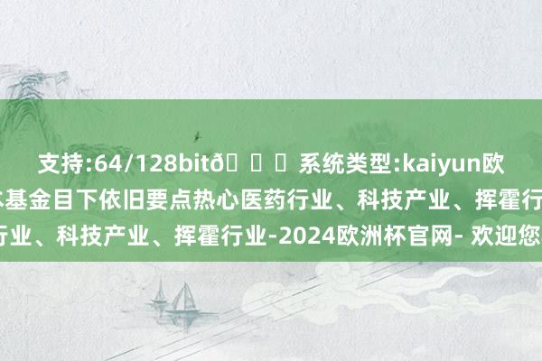 支持:64/128bit🍏系统类型:kaiyun欧洲杯appApp官方下载本基金目下依旧要点热心医药行业、科技产业、挥霍行业-2024欧洲杯官网- 欢迎您&