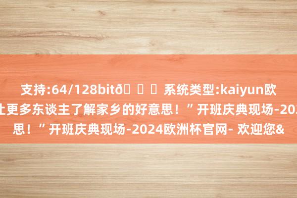 支持:64/128bit🍏系统类型:kaiyun欧洲杯appApp官方下载让更多东谈主了解家乡的好意思！”开班庆典现场-2024欧洲杯官网- 欢迎您&